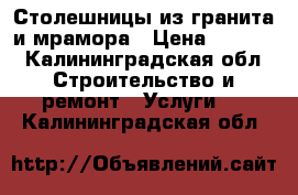 Столешницы из гранита и мрамора › Цена ­ 2 000 - Калининградская обл. Строительство и ремонт » Услуги   . Калининградская обл.